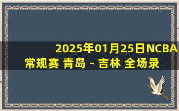 2025年01月25日NCBA常规赛 青岛 - 吉林 全场录像